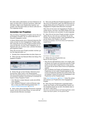 Page 1818
Netzwerkfunktionen
Sie sollten daher große Dateien auf einem Dateiserver ab-
legen und diese dann in Nuendo importieren, dabei aber 
die Option »Datei in den Projektordner kopieren« aus-
schalten. Der Pfad dieser Datei zum Server sollte dann im 
Pool angezeigt werden.
Anmelden bei Projekten
Über den Dialog »Freigegebene Projekte« können Sie sich 
bei Projekten anmelden, die von anderen Benutzern im 
Netzwerk freigegeben wurden.
In diesem Dialog werden alle im Netzwerk bekannten Be-
nutzer und alle von...