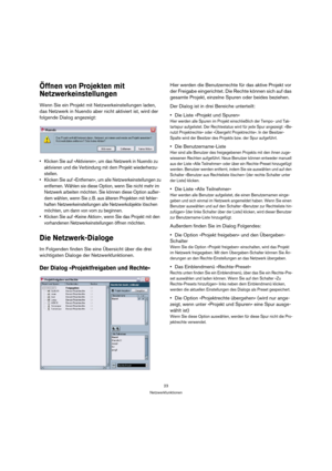 Page 2323
Netzwerkfunktionen
Öffnen von Projekten mit 
Netzwerkeinstellungen
Wenn Sie ein Projekt mit Netzwerkeinstellungen laden, 
das Netzwerk in Nuendo aber nicht aktiviert ist, wird der 
folgende Dialog angezeigt:
 Klicken Sie auf »Aktivieren«, um das Netzwerk in Nuendo zu 
aktivieren und die Verbindung mit dem Projekt wiederherzu-
stellen.
 Klicken Sie auf »Entfernen«, um alle Netzwerkeinstellungen zu 
entfernen. Wählen sie diese Option, wenn Sie nicht mehr im 
Netzwerk arbeiten möchten. Sie können diese...