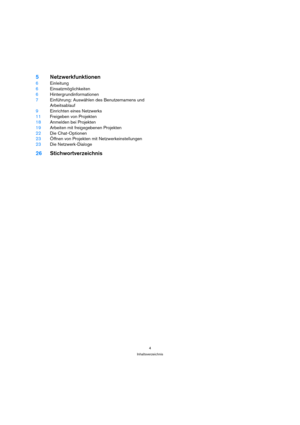 Page 44
Inhaltsverzeichnis
5Netzwerkfunktionen
6Einleitung
6Einsatzmöglichkeiten
6Hintergrundinformationen
7Einführung: Auswählen des Benutzernamens und 
Arbeitsablauf
9Einrichten eines Netzwerks
11Freigeben von Projekten
18Anmelden bei Projekten
19Arbeiten mit freigegebenen Projekten
22Die Chat-Optionen
23Öffnen von Projekten mit Netzwerkeinstellungen
23Die Netzwerk-Dialoge
26Stichwortverzeichnis 