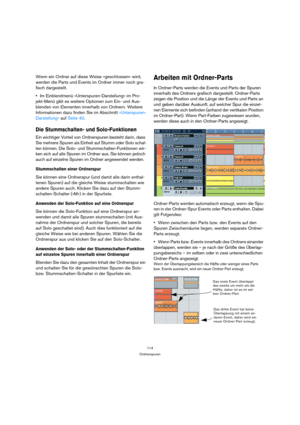 Page 114114
Ordnerspuren
Wenn ein Ordner auf diese Weise »geschlossen« wird, 
werden die Parts und Events im Ordner immer noch gra-
fisch dargestellt.
Im Einblendmenü »Unterspuren-Darstellung« im Pro-
jekt-Menü gibt es weitere Optionen zum Ein- und Aus-
blenden von Elementen innerhalb von Ordnern. Weitere 
Informationen dazu finden Sie im Abschnitt »Unterspuren-
Darstellung« auf Seite 40.
Die Stummschalten- und Solo-Funktionen
Ein wichtiger Vorteil von Ordnerspuren besteht darin, dass 
Sie mehrere Spuren als...