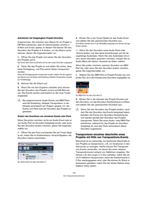 Page 125125
Die Transpositionsfunktionen
Aufnehmen bei festgelegtem Projekt-Grundton
Angenommen, Sie möchten eine Gitarre für ein Projekt in 
D#-Moll aufnehmen, aber Ihr Gitarrenspieler möchte in 
A-Moll und G-Dur spielen. In diesem Fall können Sie den 
Grundton des Projekts in A ändern, um die Gitarre aufzu-
nehmen. Gehen Sie folgendermaßen vor:
1.Öffnen Sie das Projekt und setzen Sie den Grundton 
des Projekts auf A.
Die Tonart aller Parts und Events wird an den neuen Grundton angepasst.
2.Hören Sie das...