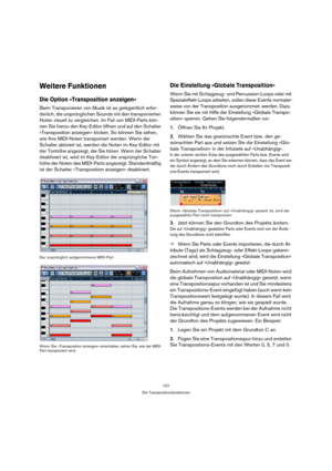 Page 127127
Die Transpositionsfunktionen
Weitere Funktionen
Die Option »Transposition anzeigen«
Beim Transponieren von Musik ist es gelegentlich erfor-
derlich, die ursprünglichen Sounds mit den transponierten 
Noten visuell zu vergleichen. Im Fall von MIDI-Parts kön-
nen Sie hierzu den Key-Editor öffnen und auf den Schalter 
»Transposition anzeigen« klicken. So können Sie sehen, 
wie Ihre MIDI-Noten transponiert werden. Wenn der 
Schalter aktiviert ist, werden die Noten im Key-Editor mit 
der Tonhöhe angezeigt,...