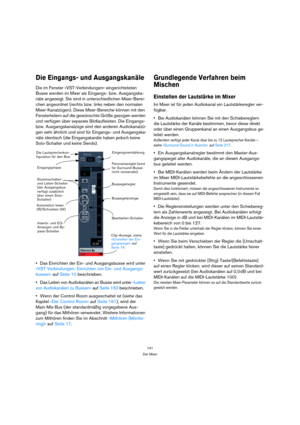 Page 141141
Der Mixer
Die Eingangs- und Ausgangskanäle
Die im Fenster »VST-Verbindungen« eingerichteteten 
Busse werden im Mixer als Eingangs- bzw. Ausgangska-
näle angezeigt. Sie sind in unterschiedlichen Mixer-Berei-
chen angeordnet (rechts bzw. links neben den normalen 
Mixer-Kanalzügen). Diese Mixer-Bereiche können mit den 
Fensterteilern auf die gewünschte Größe gezogen werden 
und verfügen über separate Bildlaufleisten. Die Eingangs- 
bzw. Ausgangskanalzüge sind den anderen Audiokanalzü-
gen sehr ähnlich...