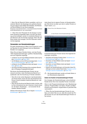 Page 147147
Der Mixer
Wenn Sie die Übersicht-Option auswählen, wird im er-
weiterten Bereich des Kanalzugs eine grafische Darstel-
lung der aktiven Insert-Effekt-Schnittstellen, EQ-Module 
und Send-Effekte für den Kanal angezeigt.
Sie können auf die Symbole klicken, um die entsprechenden Schnittstel-
len/EQ-Module/Sends ein- bzw. auszuschalten.
ÖWenn Sie einen Parameter für die Anzeige im erwei-
terten Kanalzug ausgewählt haben und dann den Kanal-
zug schmal anzeigen, werden im erweiterten Bereich nur 
die...