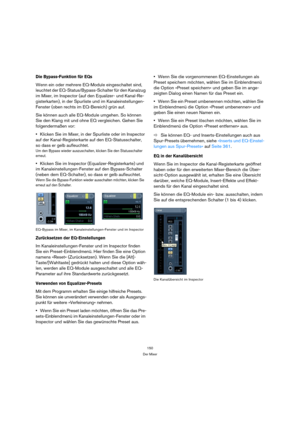 Page 150150
Der Mixer
Die Bypass-Funktion für EQs
Wenn ein oder mehrere EQ-Module eingeschaltet sind, 
leuchtet der EQ-Status/Bypass-Schalter für den Kanalzug 
im Mixer, im Inspector (auf den Equalizer- und Kanal-Re-
gisterkarten), in der Spurliste und im Kanaleinstellungen-
Fenster (oben rechts im EQ-Bereich) grün auf.
Sie können auch alle EQ-Module umgehen. So können 
Sie den Klang mit und ohne EQ vergleichen. Gehen Sie 
folgendermaßen vor:
Klicken Sie im Mixer, in der Spurliste oder im Inspector 
auf der...