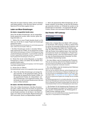 Page 157157
Der Mixer
Wenn Sie eine dieser Optionen wählen, wird ein Dateiaus-
wahl-Dialog geöffnet, in dem Sie einen Namen und einen 
Speicherort für die Datei angeben können.
Laden von Mixer-Einstellungen
Die Option »Ausgewählte Kanäle laden«
Wenn Sie die Mixer-Einstellungen, die für ausgewählte 
Kanäle gespeichert wurden, laden möchten, gehen Sie 
folgendermaßen vor:
1.Wählen Sie im neuen Projekt dieselbe Anzahl von Ka-
nälen aus, für die Sie im vorigen Projekt die Einstellungen 
gespeichert haben.
Wenn Sie...