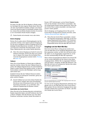Page 165165
Der Control Room
Studio-Kanäle
Für jeden Cue-Mix, den Sie für Musiker im Studio erstel-
len, benötigen Sie einen eigenen Studio-Kanal. Wenn Sie 
z. B. über zwei Kopfhörerverstärker verfügen und entspre-
chend zwei Abmischungen für die Musiker erstellen möch-
ten, müssen Sie zwei Studio-Kanäle einrichten. Es sind bis 
zu vier verschiedene Studio-Kanäle verfügbar.
Externe Eingänge
Richten Sie für jedes externe Wiedergabegerät, das Sie 
verwenden möchten, einen eigenen externen Eingang ein. 
Für die...