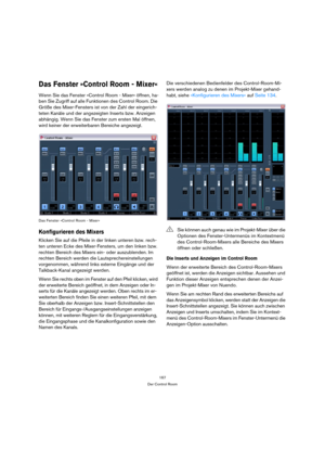 Page 167167
Der Control Room
Das Fenster »Control Room - Mixer«
Wenn Sie das Fenster »Control Room - Mixer« öffnen, ha-
ben Sie Zugriff auf alle Funktionen des Control Room. Die 
Größe des Mixer-Fensters ist von der Zahl der eingerich-
teten Kanäle und der angezeigten Inserts bzw. Anzeigen 
abhängig. Wenn Sie das Fenster zum ersten Mal öffnen, 
wird keiner der erweiterbaren Bereiche angezeigt.
Das Fenster »Control Room - Mixer«
Konfigurieren des Mixers
Klicken Sie auf die Pfeile in der linken unteren bzw. rech-...