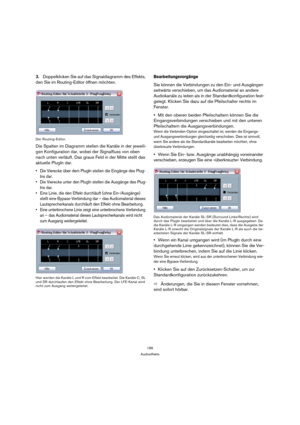 Page 185185
Audioeffekte
3.Doppelklicken Sie auf das Signaldiagramm des Effekts, 
den Sie im Routing-Editor öffnen möchten.
Der Routing-Editor.
Die Spalten im Diagramm stellen die Kanäle in der jeweili-
gen Konfiguration dar, wobei der Signalfluss von oben 
nach unten verläuft. Das graue Feld in der Mitte stellt das 
aktuelle PlugIn dar.
 Die Vierecke über dem PlugIn stellen die Eingänge des Plug-
Ins dar.
 Die Vierecke unter den PlugIn stellen die Ausgänge des Plug-
Ins dar.
 Eine Linie, die den Effekt...