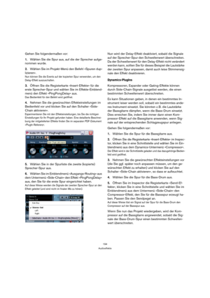 Page 194194
Audioeffekte
Gehen Sie folgendermaßen vor:
1.Wählen Sie die Spur aus, auf die der Sprecher aufge-
nommen wurde. 
2.Wählen Sie im Projekt-Menü den Befehl »Spuren dup-
lizieren«.
Nun können Sie die Events auf der kopierten Spur verwenden, um den 
Delay-Effekt auszuschalten.
3.Öffnen Sie die Registerkarte »Insert-Effekte« für die 
erste Sprecher-Spur und wählen Sie im Effekte-Einblend-
menü den Effekt »PingPongDelay« aus.
Das Bedienfeld für den Befehl wird geöffnet.
4.Nehmen Sie die gewünschten...