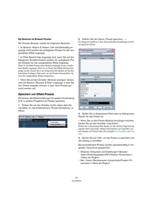 Page 197197
Audioeffekte
Die Bereiche im Browser-Fenster
Der Presets-Browser enthält die folgenden Bereiche:
Im Bereich »Search & Viewer« (der standardmäßig an-
gezeigt wird) werden die verfügbaren Presets für den aus-
gewählten Effekt angezeigt.
Im Filter-Bereich (der angezeigt wird, wenn Sie auf den 
Kategorien-Schalter klicken) werden die verfügbaren Pre-
set-Attribute für den ausgewählten Effekt angezeigt.
Wenn für die Effekt-Presets keine Attribute festgelegt wurden, werden 
leere Spalten angezeigt. Wenn...