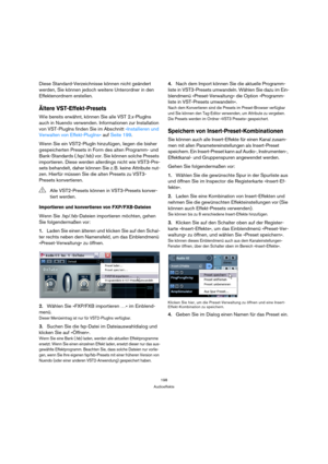 Page 198198
Audioeffekte
Diese Standard-Verzeichnisse können nicht geändert 
werden, Sie können jedoch weitere Unterordner in den 
Effektenordnern erstellen.
Ältere VST-Effekt-Presets
Wie bereits erwähnt, können Sie alle VST 2.x-PlugIns 
auch in Nuendo verwenden. Informationen zur Installation 
von VST-PlugIns finden Sie im Abschnitt »Installieren und 
Verwalten von Effekt-PlugIns« auf Seite 199.
Wenn Sie ein VST2-PlugIn hinzufügen, liegen die bisher 
gespeicherten Presets in Form des alten Programm- und...