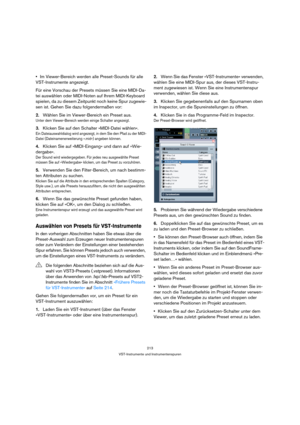 Page 213213
VST-Instrumente und Instrumentenspuren
Im Viewer-Bereich werden alle Preset-Sounds für alle 
VST-Instrumente angezeigt.
Für eine Vorschau der Presets müssen Sie eine MIDI-Da-
tei auswählen oder MIDI-Noten auf Ihrem MIDI-Keyboard 
spielen, da zu diesem Zeitpunkt noch keine Spur zugewie-
sen ist. Gehen Sie dazu folgendermaßen vor:
2.Wählen Sie im Viewer-Bereich ein Preset aus.
Unter dem Viewer-Bereich werden einige Schalter angezeigt.
3.Klicken Sie auf den Schalter »MIDI-Datei wählen«.
Ein...