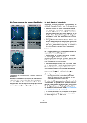 Page 223223
Surround-Sound
Die Steuerelemente des SurroundPan-PlugIns
Das Bedienfeld des SurroundPan-PlugIns im Standard-, Position- und 
Angle-Modus.
Mit dem SurroundPan-PlugIn können Sie Ihr Audiomate-
rial im Surround-Feld anordnen. Das Bedienfeld besteht 
aus einer Abbildung der Lautsprecheranordnung, die im 
Einblendmenü »Ausgangs-Routing« definiert wurde, in der 
die Klangquelle als graue Kugel dargestellt wird.
Die Modi – Standard/Position/Angle
Wenn Sie in das Mode-Feld klicken, können Sie einen der...