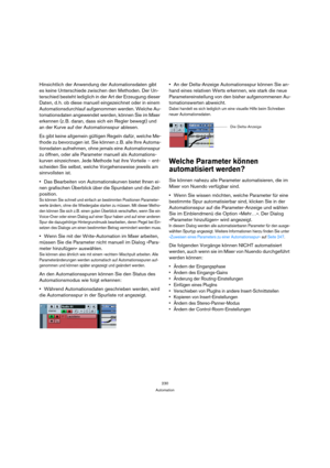 Page 230230
Automation
Hinsichtlich der Anwendung der Automationsdaten gibt 
es keine Unterschiede zwischen den Methoden. Der Un-
terschied besteht lediglich in der Art der Erzeugung dieser 
Daten, d. h. ob diese manuell eingezeichnet oder in einem 
Automationsdurchlauf aufgenommen werden. Welche Au-
tomationsdaten angewendet werden, können Sie im Mixer 
erkennen (z. B. daran, dass sich ein Regler bewegt) und 
an der Kurve auf der Automationsspur ablesen. 
Es gibt keine allgemein gültigen Regeln dafür, welche...