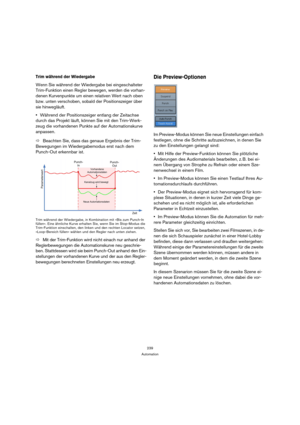 Page 239239
Automation
Trim während der Wiedergabe
Wenn Sie während der Wiedergabe bei eingeschalteter 
Trim-Funktion einen Regler bewegen, werden die vorhan-
denen Kurvenpunkte um einen relativen Wert nach oben 
bzw. unten verschoben, sobald der Positionszeiger über 
sie hinwegläuft.
Während der Positionszeiger entlang der Zeitachse 
durch das Projekt läuft, können Sie mit den Trim-Werk-
zeug die vorhandenen Punkte auf der Automationskurve 
anpassen.
ÖBeachten Sie, dass das genaue Ergebnis der Trim-
Bewegungen...