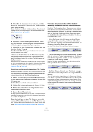 Page 252252
Automation
5.Wenn Sie die Maustaste wieder loslassen, wird die 
Anzahl der Automations-Events reduziert, die Kurvenform 
bleibt jedoch erhalten.
Dieses »Ausdünnen« von Events wird über die Option »Reduction Level« 
gesteuert, die Sie im Einstellungsbereich des Automationsfelds finden, 
siehe »Reduction Level« auf Seite 245.
6.Wenn Sie nun die Wiedergabe einschalten, ändert 
sich die Lautstärke entsprechend der Automationskurve.
Im Mixer bewegt sich der dazugehörige Regler entsprechend.
7.Wenn Sie mit...