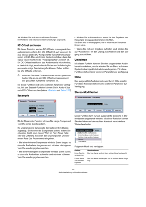 Page 265265
Audiobearbeitung und Audiofunktionen
10.Klicken Sie auf den Ausführen-Schalter.
Der Pitchbend wird entsprechend den Einstellungen angewandt.
DC-Offset entfernen
Mit dieser Funktion werden DC-Offsets im ausgewählten 
Audiobereich entfernt. Ein DC-Offset tritt auf, wenn ein Si-
gnal eine zu große DC-Komponente (Gleichstromkompo-
nente) enthält. Dies wird meist dadurch sichtbar, dass das 
Signal visuell nicht um die »Nullpegelachse« zentriert ist. 
Ein DC-Offset beeinflusst das Audiomaterial nicht...