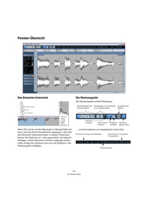 Page 278278
Der Sample-Editor
Fenster-Übersicht
Das Elemente-Untermenü
Wenn Sie mit der rechten Maustaste im Sample-Editor kli-
cken, wird das Quick-Kontextmenü angezeigt, in dem Sie 
das Elemente-Untermenü finden. In diesem Untermenü 
können Sie Optionen ein- oder ausschalten und dadurch 
festlegen, welche Elemente im Editor angezeigt werden 
sollen. Einige der Optionen sind auch als Symbole in der 
Werkzeugzeile verfügbar.
Die Werkzeugzeile
Die Werkzeugzeile enthält Werkzeuge…
… und Informationen zum...