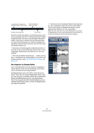 Page 279279
Der Sample-Editor
Zunächst werden die Längen- und Positionswerte in dem 
Format angezeigt, das Sie im Projekteinstellungen-Dialog 
festgelegt haben. Sie können das Anzeigeformat jedoch 
ändern, indem Sie im mittleren Feld der Infozeile klicken 
und aus dem Einblendmenü ein anderes Anzeigeformat 
auswählen. Diese Auswahl wirkt sich auch auf das Lineal 
des Sample-Editors aus.
Sie können die Werkzeugzeile individuell einrichten, in-
dem Sie mit der rechten Maustaste darauf klicken und im 
angezeigten...