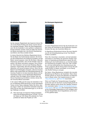 Page 280280
Der Sample-Editor
Die Definition-Registerkarte
Auf der obersten Registerkarte des Inspectors können Sie 
z. B. mit der Raster-Funktion das Tempo und den Groove 
der Audiodatei festlegen. Öffnen Sie diese Registerkarte, 
wenn Sie die Audiodatei in einen größeren musikalischen 
Kontext einbinden möchten, damit sie später den Ausrich-
ten-Modus einschalten bzw. eine Groove-Quantisierung 
durchführen oder Slices erstellen können.
Im oberen Abschnitt der Definition-Registerkarte können 
Sie das Raster des...