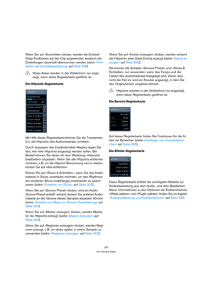 Page 281281
Der Sample-Editor
Wenn Sie auf »Ausrichten« klicken, werden die Echtzeit-
Warp-Funktionen auf den Clip angewendet, wodurch die 
Einstellungen dauerhaft übernommen werden (siehe »Fest-
setzen der Echtzeitbearbeitung« auf Seite 308).
Die Hitpoints-Registerkarte
Mit Hilfe dieser Registerkarte können Sie die Transienten, 
d. h. die Hitpoints des Audiomaterials, ermitteln. 
Durch Anpassen des Empfindlichkeit-Reglers legen Sie 
fest, wie viele Hitpoints angezeigt werden sollen. Bei 
Bedarf können Sie diese...
