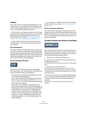 Page 284284
Der Sample-Editor
Anhören
Auch wenn Sie die normalen Wiedergabefunktionen ver-
wenden können, um Audiomaterial wiederzugeben, wäh-
rend der Sample-Editor geöffnet ist, ist es oftmals sinnvoll, 
sich nur das bearbeitete Material anzuhören.
ÖBeim Anhören wird das Audiomaterial an den Control 
Room (falls dieser eingeschaltet ist) oder an den Main Mix 
(Standard-Ausgangsbus) geleitet. Informationen zum 
Routing finden Sie im Kapitel »VST-Verbindungen: Ein-
richten von Ein- und Ausgangsbussen« auf Seite...