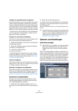 Page 289289
Der Sample-Editor
Festlegen von Auswahlbereichen aus Regionen
Wenn Sie eine Region in der Liste auswählen und auf den 
Schalter »Region auswählen« oberhalb der Liste klicken, 
wird der entsprechende Bereich des Audio-Clips ausge-
wählt (als ob Sie ihn mit dem Auswahlbereich-Werkzeug 
ausgewählt hätten). Dies ist sinnvoll, wenn Sie z. B. einen 
Effekt nur auf eine bestimmte Region anwenden möchten.
Sie können auch auf eine Region im Pool doppelklicken, 
um den Audio-Clip im Sample-Editor zu öffnen und...