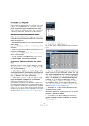 Page 297297
Der Sample-Editor
Verwenden von Hitpoints
Hitpoints werden hauptsächlich zum Aufteilen einer Loop 
in Slices verwendet. Mit Hitpoints können Sie eine Loop 
an das Tempo eines Songs anpassen bzw. das Song-
tempo verändern und dabei das Timing einer rhythmischen 
Audio-Loop beibehalten, ähnlich wie bei MIDI-Dateien. 
Welche Audiodateien können verwendet werden?
Halten Sie sich an folgende Grundregeln, um zu ermitteln, 
welche Audiodateien mit Hilfe von Hitpoints in Slices auf-
geteilt werden können:...