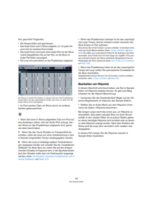 Page 298298
Der Sample-Editor
Nun geschieht Folgendes:
 Der Sample-Editor wird geschlossen.
 Das Audio-Event wird in Slices aufgeteilt, d. h. für jeden Hit-
point wird ein einzelnes Event erstellt. 
 Das Audio-Event wird durch einen Audio-Part mit den Slices 
ersetzt (doppelklicken Sie auf den Part, um die Slices im 
Audio-Part-Editor anzuzeigen).
 Die Loop wird automatisch an das Projekttempo angepasst.
Die Slices im Audio-Part-Editor. In diesem Fall war das Projekttempo 
etwas höher als das ursprüngliche Tempo...