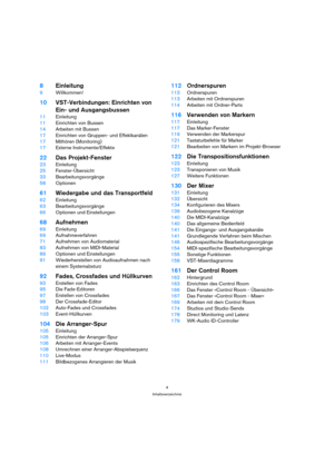 Page 44
Inhaltsverzeichnis
8Einleitung
9Willkommen!
10VST-Verbindungen: Einrichten von 
Ein- und Ausgangsbussen
11Einleitung
11Einrichten von Bussen
14Arbeiten mit Bussen
17Einrichten von Gruppen- und Effektkanälen
17Mithören (Monitoring)
17Externe Instrumente/Effekte
22Das Projekt-Fenster
23Einleitung
25Fenster-Übersicht
33Bearbeitungsvorgänge
58Optionen
61Wiedergabe und das Transportfeld
62Einleitung
63Bearbeitungsvorgänge
66Optionen und Einstellungen
68Aufnehmen
69Einleitung
69Aufnahmeverfahren
71Aufnehmen...