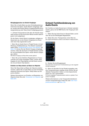 Page 307307
Der Sample-Editor
Rückgängigmachen von Stretch-Vorgängen
Wenn Sie im Audio-Menü aus dem Echtzeitbearbeitung-
Untermenü die Option »Audio-Stretch rückgängig« wäh-
len, werden alle Echtzeit-Stretch-Vorgänge (bewirkt durch 
Längenänderung oder Warp-Anker) rückgängig gemacht.
ÖEchtzeit-Transpositionen (die über die Infozeile einge-
stellt wurden) und der Ausrichten-Modus werden dadurch 
jedoch nicht aufgehoben.
Ob die Option »Audio-Stretch rückgängig« verfügbar ist, 
hängt davon ab, ob der...