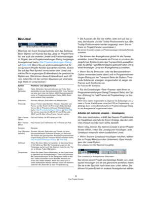 Page 3232
Das Projekt-Fenster
Das Lineal
Oberhalb der Event-Anzeige befindet sich das Zeitlineal. 
Beim Starten von Nuendo hat das Lineal im Projekt-Fens-
ter, wie auch alle anderen Lineale und Positionsanzeigen 
im Projekt, das im Projekteinstellungen-Dialog festgelegte 
Anzeigeformat (siehe »Der Projekteinstellungen-Dialog« 
auf Seite 33). Wenn Sie ein anderes Anzeigeformat für 
das Lineal im Projekt-Fenster auswählen möchten, klicken 
Sie auf das Pfeil-Symbol rechts neben dem Lineal und 
wählen Sie im...