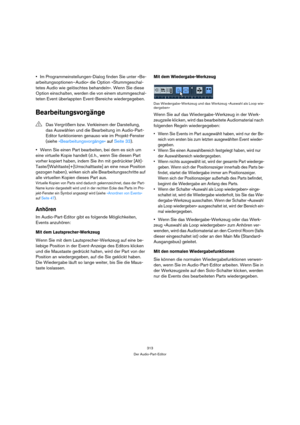 Page 313313
Der Audio-Part-Editor
Im Programmeinstellungen-Dialog finden Sie unter »Be-
arbeitungsoptionen–Audio« die Option »Stummgeschal-
tetes Audio wie gelöschtes behandeln«. Wenn Sie diese 
Option einschalten, werden die von einem stummgeschal-
teten Event überlappten Event-Bereiche wiedergegeben. 
Bearbeitungsvorgänge
Wenn Sie einen Part bearbeiten, bei dem es sich um 
eine virtuelle Kopie handelt (d. h., wenn Sie diesen Part 
vorher kopiert haben, indem Sie ihn mit gedrückter [Alt]-...