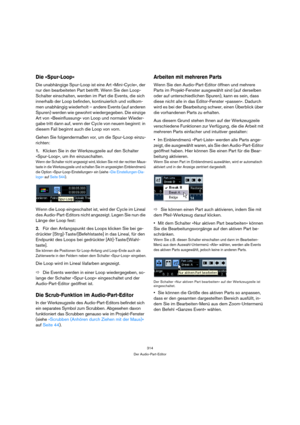 Page 314314
Der Audio-Part-Editor
Die »Spur-Loop«
Die unabhängige Spur-Loop ist eine Art »Mini-Cycle«, der 
nur den bearbeiteten Part betrifft. Wenn Sie den Loop-
Schalter einschalten, werden im Part die Events, die sich 
innerhalb der Loop befinden, kontinuierlich und vollkom-
men unabhängig wiederholt – andere Events (auf anderen 
Spuren) werden wie gewohnt wiedergegeben. Die einzige 
Art von »Beeinflussung« von Loop und normaler Wieder-
gabe tritt dann auf, wenn der Cycle von neuem beginnt: in 
diesem Fall...