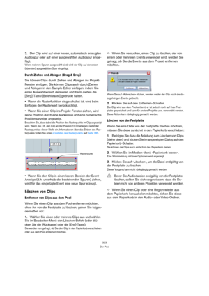 Page 323323
Der Pool
3.Der Clip wird auf einer neuen, automatisch erzeugten 
Audiospur oder auf einer ausgewählten Audiospur einge-
fügt.
Wenn mehrere Spuren ausgewählt sind, wird der Clip auf der ersten 
(obersten) ausgewählten Spur eingefügt.
Durch Ziehen und Ablegen (Drag & Drop)
Sie können Clips durch Ziehen und Ablegen ins Projekt-
Fenster einfügen. Sie können Clips auch durch Ziehen 
und Ablegen in den Sample-Editor einfügen, indem Sie 
einen Auswahlbereich definieren und beim Ziehen die...