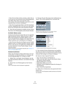 Page 325325
Der Pool
Wenn Sie eine Datei anhören möchten, wählen Sie sie 
in der Liste aus und verwenden Sie die Wiedergabefunkti-
onen (Start, Stop, Pause und Loop) links unten.
Wenn die Option »Automatische Wiedergabe« eingeschaltet ist, werden 
ausgewählte Dateien automatisch wiedergegeben.
Wenn Sie eine gefundene Datei in den Pool importieren 
möchten, doppelklicken Sie in der Liste auf sie oder wählen 
Sie sie aus und klicken Sie auf den Importieren-Schalter.
5.Wenn Sie den Suchbereich schließen möchten,...