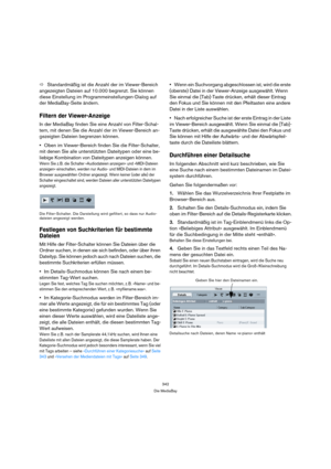 Page 342342
Die MediaBay
ÖStandardmäßig ist die Anzahl der im Viewer-Bereich 
angezeigten Dateien auf 10.000 begrenzt. Sie können 
diese Einstellung im Programmeinstellungen-Dialog auf 
der MediaBay-Seite ändern.
Filtern der Viewer-Anzeige
In der MediaBay finden Sie eine Anzahl von Filter-Schal-
tern, mit denen Sie die Anzahl der im Viewer-Bereich an-
gezeigten Dateien begrenzen können.
Oben im Viewer-Bereich finden Sie die Filter-Schalter, 
mit denen Sie alle unterstützten Dateitypen oder eine be-
liebige...