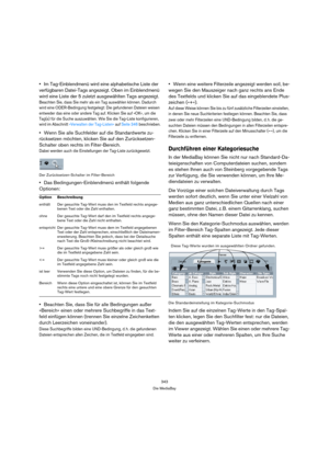 Page 343343
Die MediaBay
Im Tag-Einblendmenü wird eine alphabetische Liste der 
verfügbaren Datei-Tags angezeigt. Oben im Einblendmenü 
wird eine Liste der 5 zuletzt ausgewählten Tags angezeigt.
Beachten Sie, dass Sie mehr als ein Tag auswählen können. Dadurch 
wird eine ODER-Bedingung festgelegt: Die gefundenen Dateien weisen 
entweder das eine oder andere Tag auf. Klicken Sie auf »OK«, um die 
Tag(s) für die Suche auszuwählen. Wie Sie die Tag-Liste konfigurieren, 
wird im Abschnitt »Verwalten der Tag-Listen«...