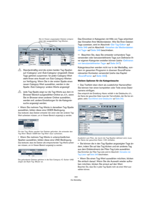 Page 344344
Die MediaBay
Wenn Sie mehrere Tag-Werte in derselben Tag-Spalte 
auswählen, bilden diese eine ODER-Bedingung.
Das bedeutet, dass Dateien entweder den einen oder den anderen Tag-
Wert aufweisen müssen, um im Viewer-Bereich angezeigt zu werden.
Für den Tag »Style« werden hier Dateien gefunden, die entweder den 
Tag-Wert »Blues« ODER den Tag-Wert »Jazz« aufweisen.
Wenn Sie mehrere Tag-Werte in unterschiedlichen 
Spalten auswählen, bilden diese eine UND-Bedingung.
Das bedeutet, dass die Dateien alle...