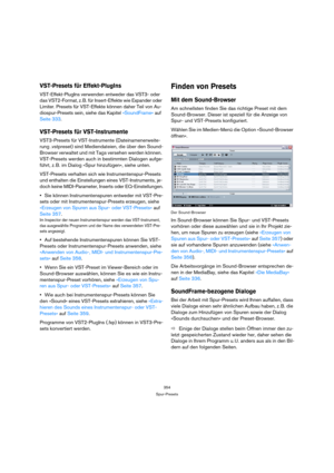 Page 354354
Spur-Presets
VST-Presets für Effekt-PlugIns
VST-Effekt-PlugIns verwenden entweder das VST3- oder 
das VST2-Format, z. B. für Insert-Effekte wie Expander oder 
Limiter. Presets für VST-Effekte können daher Teil von Au-
diospur-Presets sein, siehe das Kapitel »SoundFrame« auf 
Seite 333.
VST-Presets für VST-Instrumente
VST3-Presets für VST-Instrumente (Dateinamenerweite-
rung .vstpreset) sind Mediendateien, die über den Sound-
Browser verwaltet und mit Tags versehen werden können. 
VST-Presets werden...