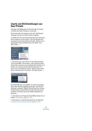 Page 361361
Spur-Presets
Inserts und EQ-Einstellungen aus 
Spur-Presets
Sie haben die Möglichkeit, die Einstellungen für Inserts 
und EQs eines Spur-Presets zu verwenden.
Sie können über den Inspector oder über das Kanalein-
stellungen-Fenster auf diese Funktion zugreifen.
Wählen Sie z. B. eine Instrumentenspur aus und klicken 
Sie im Inspector auf der Inserts- oder der Equalizer-Re-
gisterkarte auf den SoundFrame-Schalter. Wählen Sie im 
angezeigten Presets-Einblendmenü die Option »Aus 
Spur-Preset…«.
Sie...