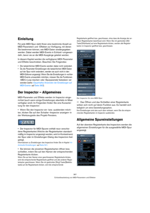 Page 367367
Echtzeitbearbeitung von MIDI-Parametern und Effekten
Einleitung
Für jede MIDI-Spur steht Ihnen eine bestimmte Anzahl an 
MIDI-Parametern und -Effekten zur Verfügung, mit denen 
Sie bestimmen können, wie MIDI-Daten wiedergegeben 
werden. Dabei werden MIDI-Events in Echtzeit »umgewan-
delt«, bevor sie an die MIDI-Ausgänge geleitet werden.
In diesem Kapitel werden die verfügbaren MIDI-Parameter 
und Effekte beschrieben. Beachten Sie Folgendes:
 Die tatsächlichen MIDI-Events werden dabei nicht...