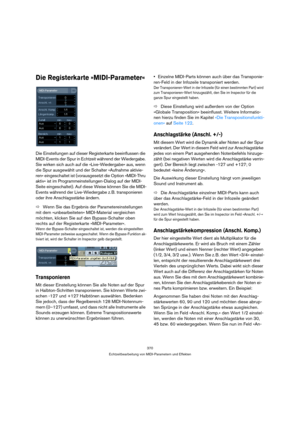 Page 370370
Echtzeitbearbeitung von MIDI-Parametern und Effekten
Die Registerkarte »MIDI-Parameter«
Die Einstellungen auf dieser Registerkarte beeinflussen die 
MIDI-Events der Spur in Echtzeit während der Wiedergabe. 
Sie wirken sich auch auf die »Live-Wiedergabe« aus, wenn 
die Spur ausgewählt und der Schalter »Aufnahme aktivie-
ren« eingeschaltet ist (vorausgesetzt die Option »MIDI-Thru 
aktiv« ist im Programmeinstellungen-Dialog auf der MIDI-
Seite eingeschaltet). Auf diese Weise können Sie die MIDI-
Events...