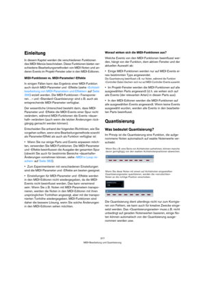 Page 377377
MIDI-Bearbeitung und Quantisierung
Einleitung
In diesem Kapitel werden die verschiedenen Funktionen 
des MIDI-Menüs beschrieben. Diese Funktionen bieten ver-
schiedene Bearbeitungsmethoden von MIDI-Noten und an-
deren Events im Projekt-Fenster oder in den MIDI-Editoren. 
MIDI-Funktionen vs. MIDI-Parameter/-Effekte
In einigen Fällen kann das Ergebnis einer MIDI-Funktion 
auch durch MIDI-Parameter und -Effekte (siehe »Echtzeit-
bearbeitung von MIDI-Parametern und Effekten« auf Seite 
366) erzielt...