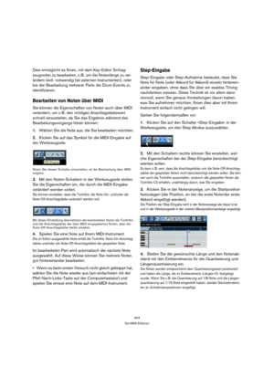 Page 404404
Die MIDI-Editoren
Dies ermöglicht es Ihnen, mit dem Key-Editor Schlag-
zeugnoten zu bearbeiten, z. B. um die Notenlänge zu ver-
ändern (evtl. notwendig bei externen Instrumenten), oder 
bei der Bearbeitung mehrerer Parts die Drum-Events zu 
identifizieren.
Bearbeiten von Noten über MIDI
Sie können die Eigenschaften von Noten auch über MIDI 
verändern, um z. B. den richtigen Anschlagstärkewert 
schnell einzustellen, da Sie das Ergebnis während des 
Bearbeitungsvorgangs hören können:
1.Wählen Sie die...