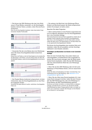 Page 407407
Die MIDI-Editoren
Sie können das Stift-Werkzeug oder das Linie-Werk-
zeug im Pinsel-Modus verwenden, um die Anschlagstär-
kewerte mehrerer Noten zu ändern, indem Sie eine Kurve 
einzeichnen.
Wenn Sie die Anschlagstärke bearbeiten, haben diese beiden Vorge-
hensweisen dieselbe Funktionalität.
Verwenden Sie den Linie-Modus des Linie-Werkzeugs, 
wenn Sie lineare Anschlagstärkeverläufe einzeichnen 
möchten.
Klicken Sie an die Position, an der der Verlauf beginnen soll und ziehen Sie 
den Mauszeiger an...