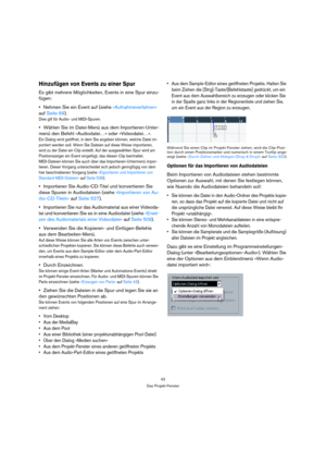 Page 4242
Das Projekt-Fenster
Hinzufügen von Events zu einer Spur
Es gibt mehrere Möglichkeiten, Events in eine Spur einzu-
fügen:
Nehmen Sie ein Event auf (siehe »Aufnahmeverfahren« 
auf Seite 69).
Dies gilt für Audio- und MIDI-Spuren.
Wählen Sie im Datei-Menü aus dem Importieren-Unter-
menü den Befehl »Audiodatei…« oder »Videodatei…«.
Ein Dialog wird geöffnet, in dem Sie angeben können, welche Datei im-
portiert werden soll. Wenn Sie Dateien auf diese Weise importieren, 
wird zu der Datei ein Clip erstellt....