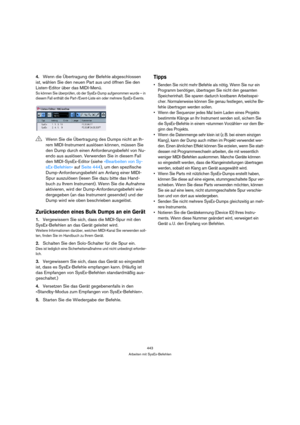 Page 443443
Arbeiten mit SysEx-Befehlen
4.Wenn die Übertragung der Befehle abgeschlossen 
ist, wählen Sie den neuen Part aus und öffnen Sie den 
Listen-Editor über das MIDI-Menü.
So können Sie überprüfen, ob der SysEx-Dump aufgenommen wurde – in 
diesem Fall enthält die Part-/Event-Liste ein oder mehrere SysEx-Events.
Zurücksenden eines Bulk Dumps an ein Gerät
1.Vergewissern Sie sich, dass die MIDI-Spur mit den 
SysEx-Befehlen an das Gerät geleitet wird.
Weitere Informationen darüber, welchen MIDI-Kanal Sie...