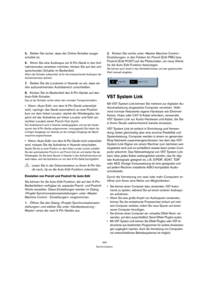 Page 494494
Synchronisation
5.Stellen Sie sicher, dass der Online-Schalter ausge-
schaltet ist.
6.Wenn Sie eine Audiospur am 9-Pin-Gerät in den Auf-
nahmemodus versetzen möchten, klicken Sie auf den ent-
sprechenden Schalter im Bedienfeld.
Wenn der Schalter aufleuchtet, ist für die entsprechende Audiospur der 
Aufnahmemodus aktiviert.
7.Stellen Sie die Locatoren in Nuendo so ein, dass sie 
den aufzunehmenden Audiobereich umschließen. 
8.Klicken Sie im Bedienfeld des 9-Pin-Geräts auf den 
Auto-Edit-Schalter.
Das...
